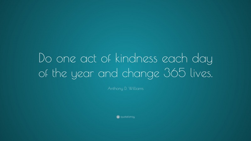Anthony D. Williams Quote: “Do one act of kindness each day of the year and change 365 lives.”