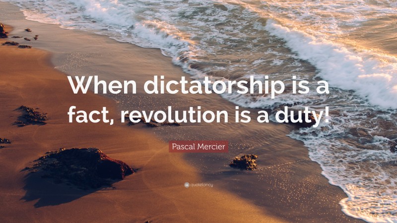 Pascal Mercier Quote: “When dictatorship is a fact, revolution is a duty!”