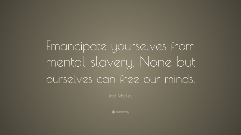 Bob Marley Quote: “Emancipate yourselves from mental slavery. None but ourselves can free our minds.”