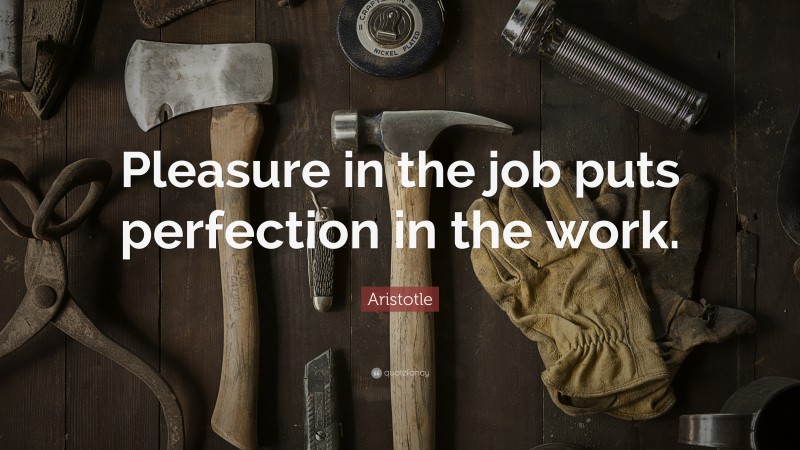 Aristotle Quote: “Pleasure in the job puts perfection in the work.”