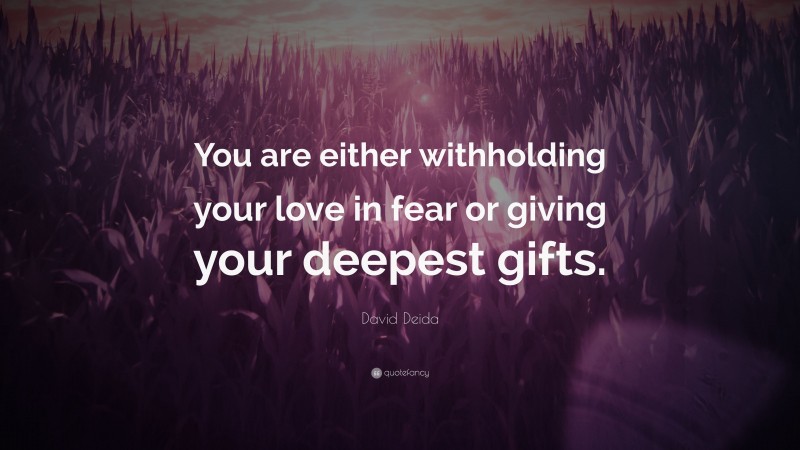 David Deida Quote: “You are either withholding your love in fear or giving your deepest gifts.”