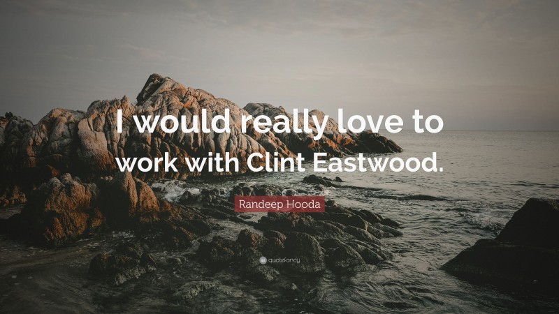 Randeep Hooda Quote: “I would really love to work with Clint Eastwood.”