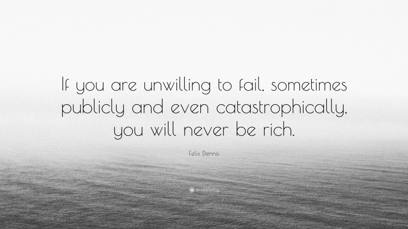 Felix Dennis Quote: “If you are unwilling to fail, sometimes publicly and even catastrophically, you will never be rich.”