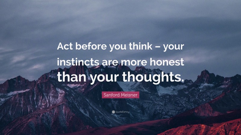 Sanford Meisner Quote: “Act before you think – your instincts are more ...