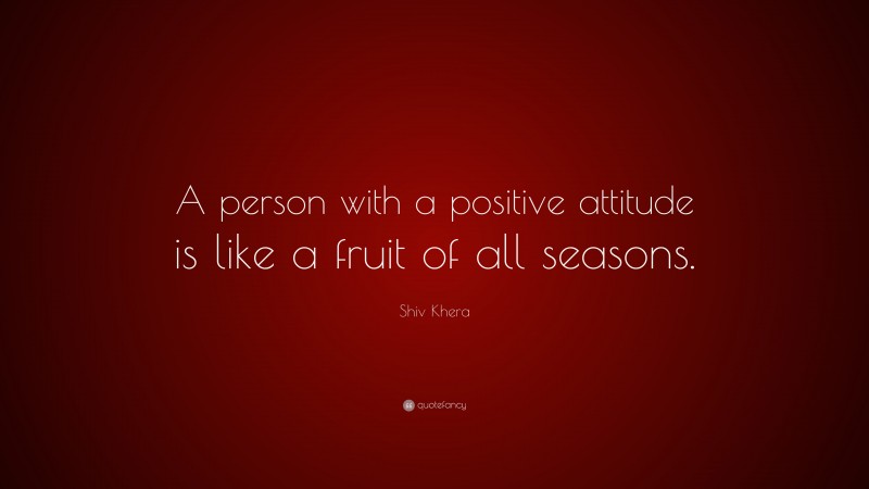 Shiv Khera Quote: “A person with a positive attitude is like a fruit of all seasons.”