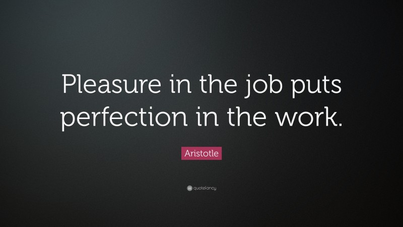 Aristotle Quote: “Pleasure in the job puts perfection in the work.”