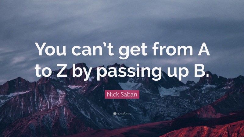 Nick Saban Quote: “You can’t get from A to Z by passing up B.”
