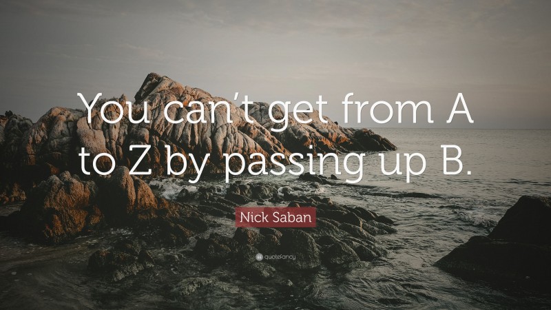 Nick Saban Quote: “You can’t get from A to Z by passing up B.”