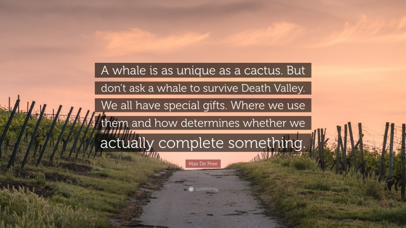 Max De Pree Quote: “A whale is as unique as a cactus. But don’t ask a whale to survive Death Valley. We all have special gifts. Where we use them and how determines whether we actually complete something.”