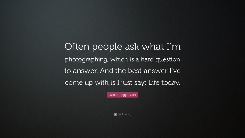 William Eggleston Quote: “Often people ask what I’m photographing, which is a hard question to answer. And the best answer I’ve come up with is I just say: Life today.”