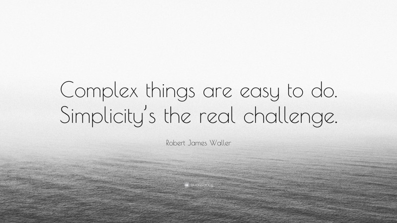 Robert James Waller Quote: “Complex things are easy to do. Simplicity’s the real challenge.”