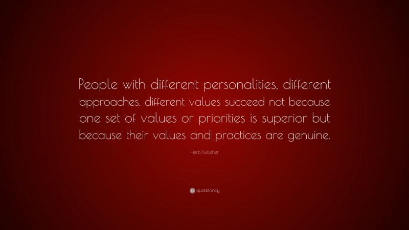 Herb Kelleher Quote: “People with different personalities, different approaches, different values succeed not because one set of values or priorities is superior but because their values and practices are genuine.”