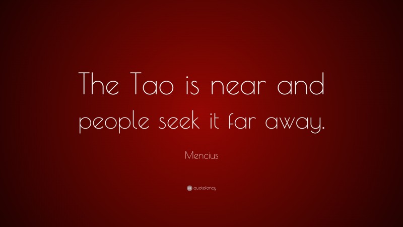 Mencius Quote: “The Tao is near and people seek it far away.”
