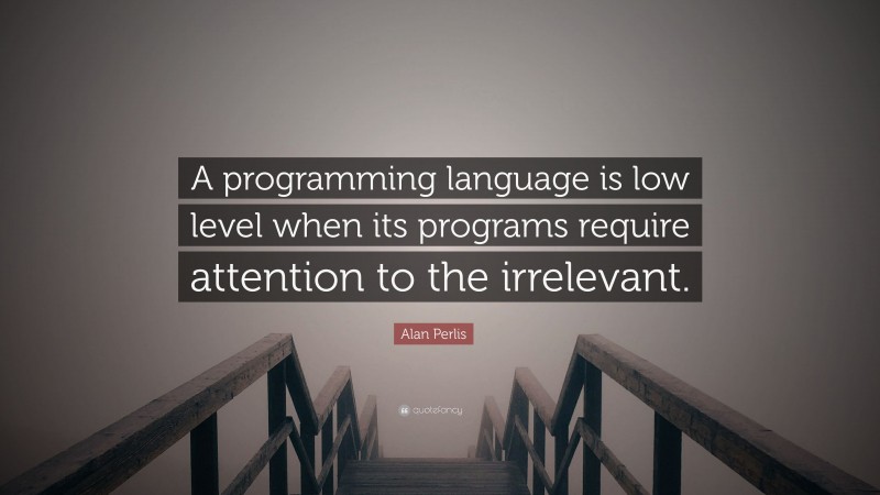 Alan Perlis Quote: “A programming language is low level when its programs require attention to the irrelevant.”