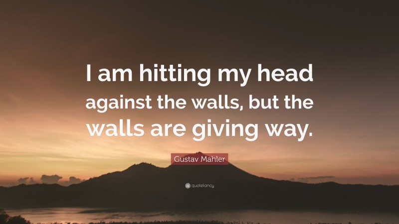 Gustav Mahler Quote: “I am hitting my head against the walls, but the walls are giving way.”