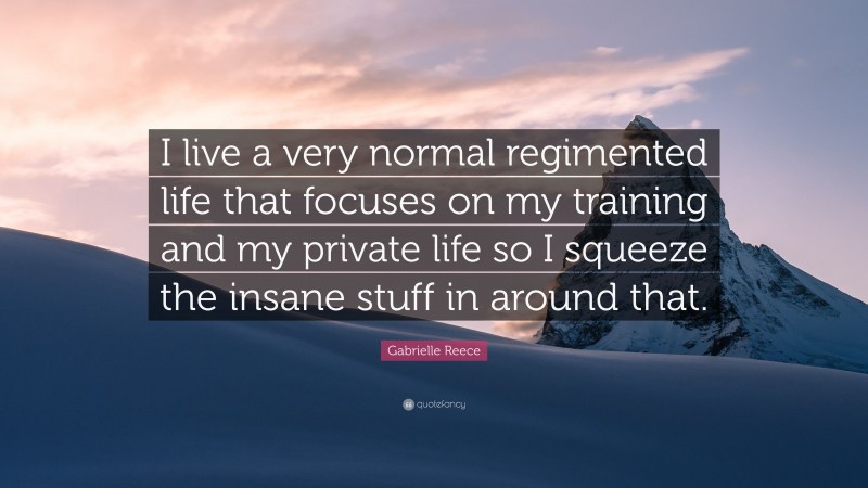 Gabrielle Reece Quote: “I live a very normal regimented life that focuses on my training and my private life so I squeeze the insane stuff in around that.”
