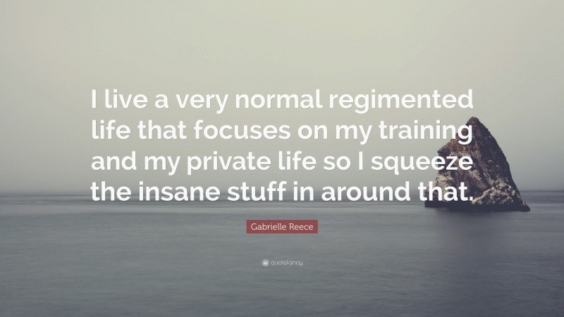 Gabrielle Reece Quote: “I live a very normal regimented life that focuses on my training and my private life so I squeeze the insane stuff in around that.”