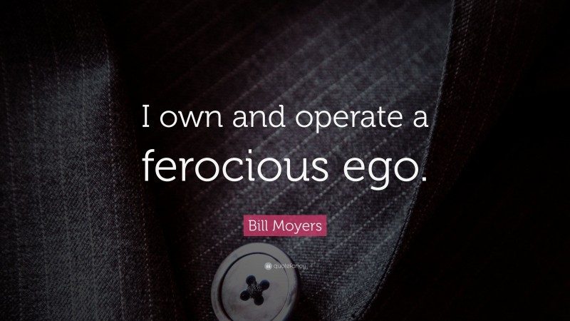 Bill Moyers Quote: “I own and operate a ferocious ego.”