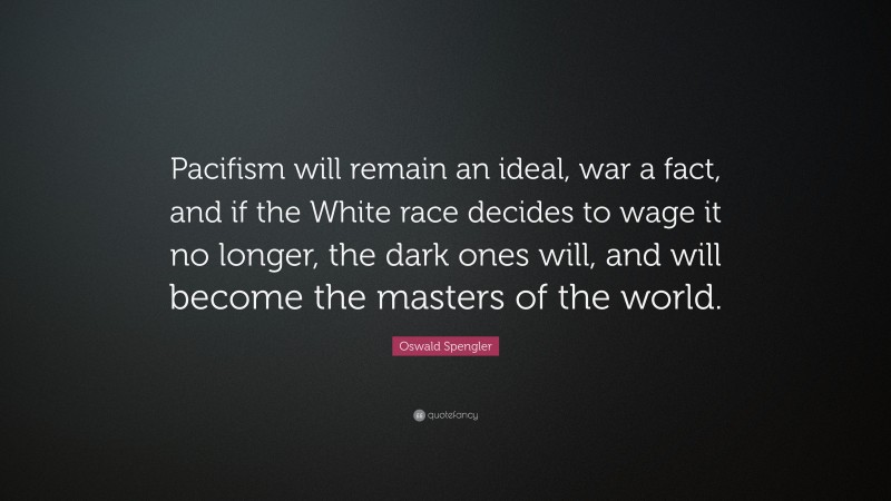 Oswald Spengler Quote: “Pacifism will remain an ideal, war a fact, and if the White race decides to wage it no longer, the dark ones will, and will become the masters of the world.”