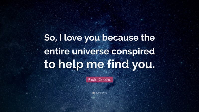Paulo Coelho Quote: “So, I love you because the entire universe conspired to help me find you.”