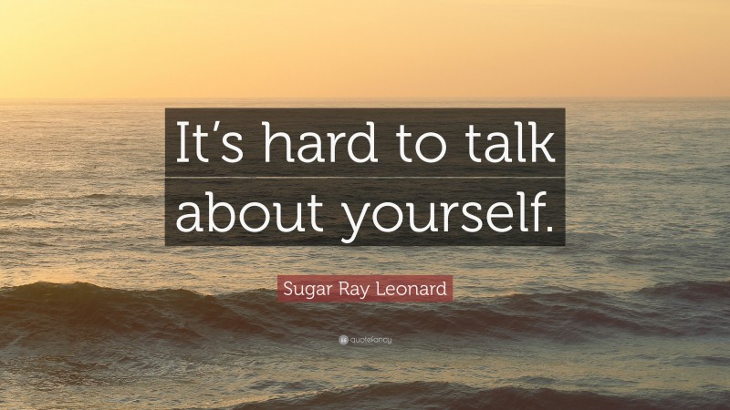 Sugar Ray Leonard Quote: “It’s hard to talk about yourself.”