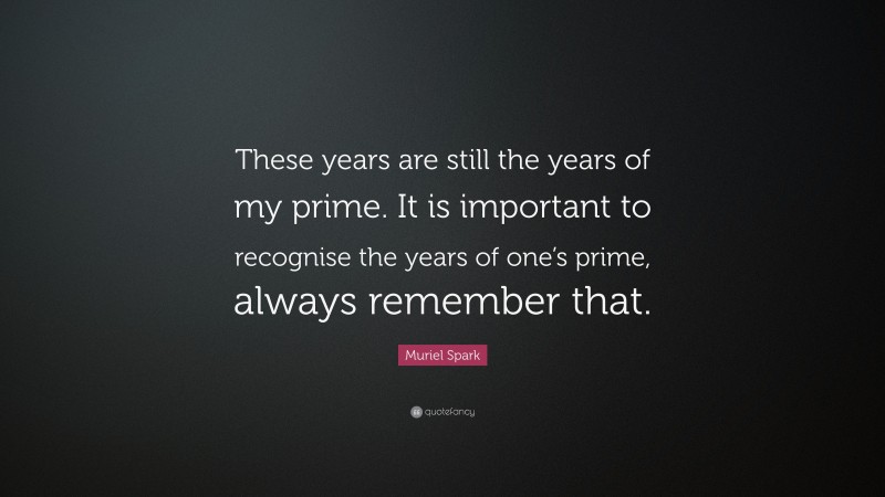 Muriel Spark Quote: “These years are still the years of my prime. It is important to recognise the years of one’s prime, always remember that.”