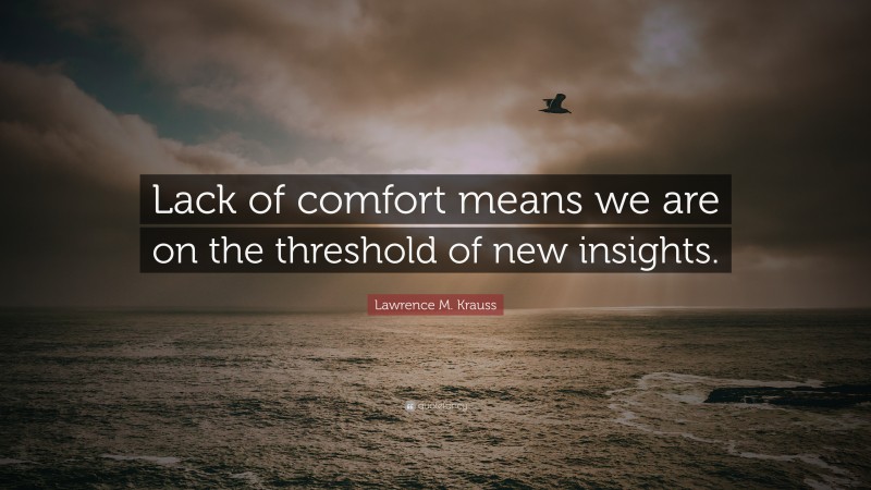 Lawrence M. Krauss Quote: “Lack of comfort means we are on the threshold of new insights.”