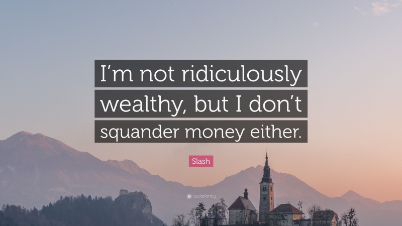 Slash Quote: “I’m not ridiculously wealthy, but I don’t squander money either.”