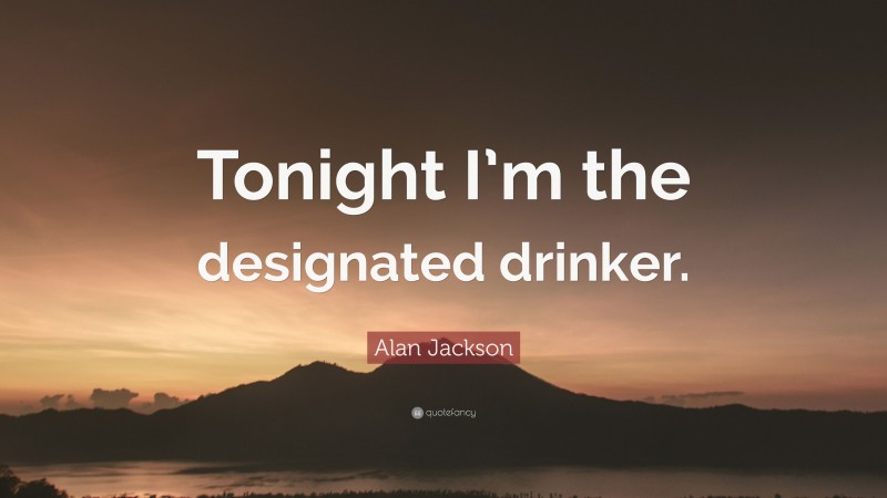 Alan Jackson Quote: “Tonight I’m the designated drinker.”