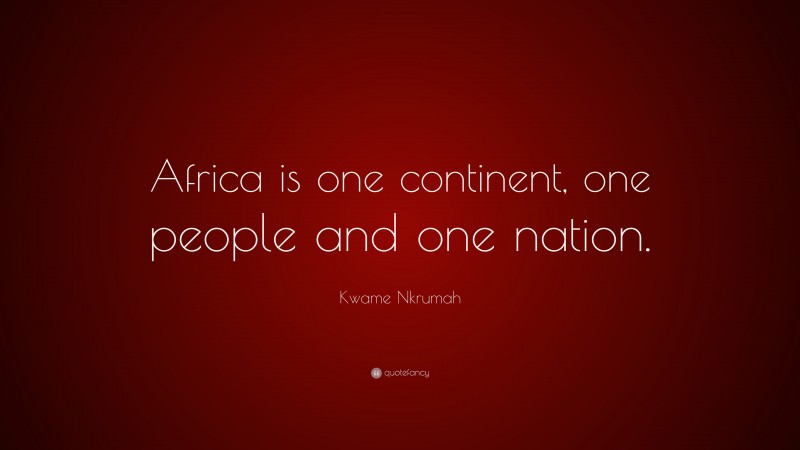 Kwame Nkrumah Quote: “Africa is one continent, one people and one nation.”