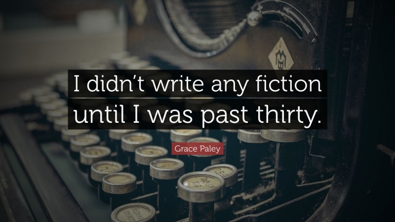 Grace Paley Quote: “I didn’t write any fiction until I was past thirty.”