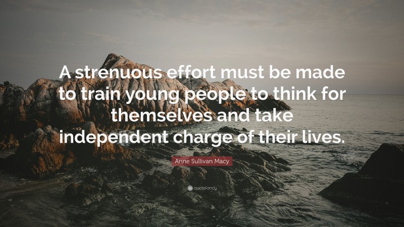 Anne Sullivan Macy Quote: “A strenuous effort must be made to train young people to think for themselves and take independent charge of their lives.”