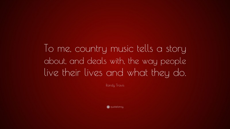 Randy Travis Quote: “To me, country music tells a story about, and deals with, the way people live their lives and what they do.”