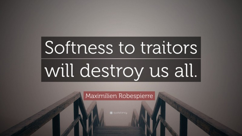 Maximilien Robespierre Quote: “Softness to traitors will destroy us all.”