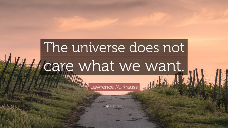 Lawrence M. Krauss Quote: “The universe does not care what we want.”