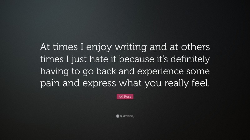 Axl Rose Quote: “At times I enjoy writing and at others times I just hate it because it’s definitely having to go back and experience some pain and express what you really feel.”