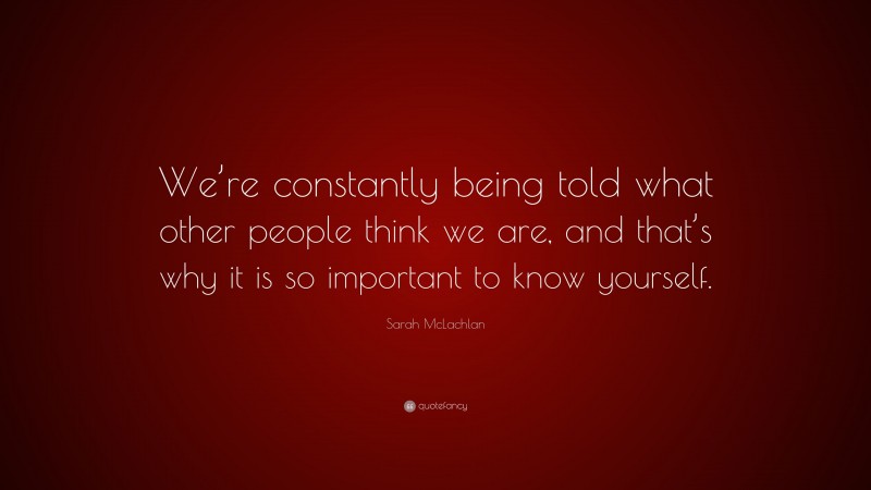 Sarah McLachlan Quote: “We’re constantly being told what other people think we are, and that’s why it is so important to know yourself.”