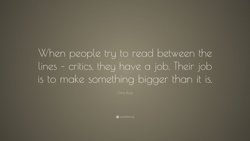 Chris Rock Quote: “When people try to read between the lines – critics, they have a job. Their job is to make something bigger than it is.”