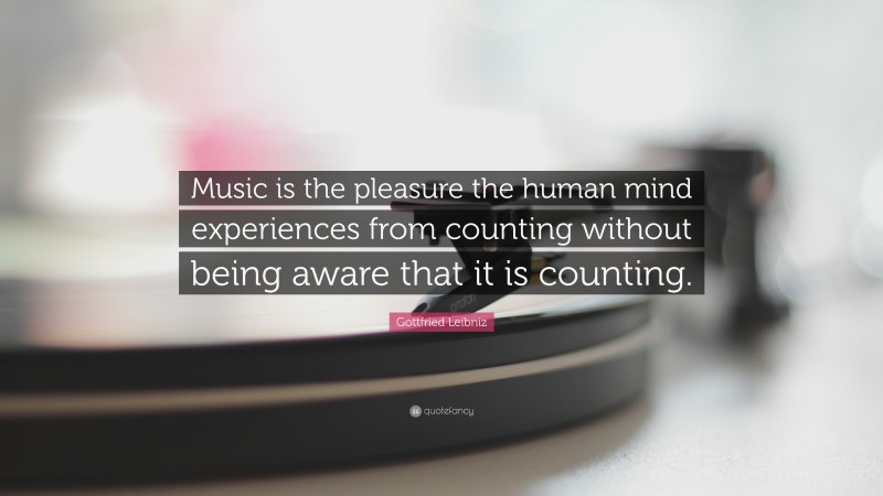 Gottfried Leibniz Quote: “Music is the pleasure the human mind experiences from counting without being aware that it is counting.”