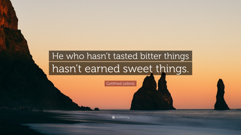 Gottfried Leibniz Quote: “He who hasn’t tasted bitter things hasn’t earned sweet things.”