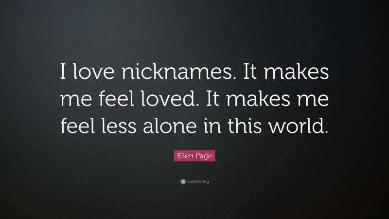 Ellen Page Quote: “I love nicknames. It makes me feel loved. It makes me feel less alone in this world.”