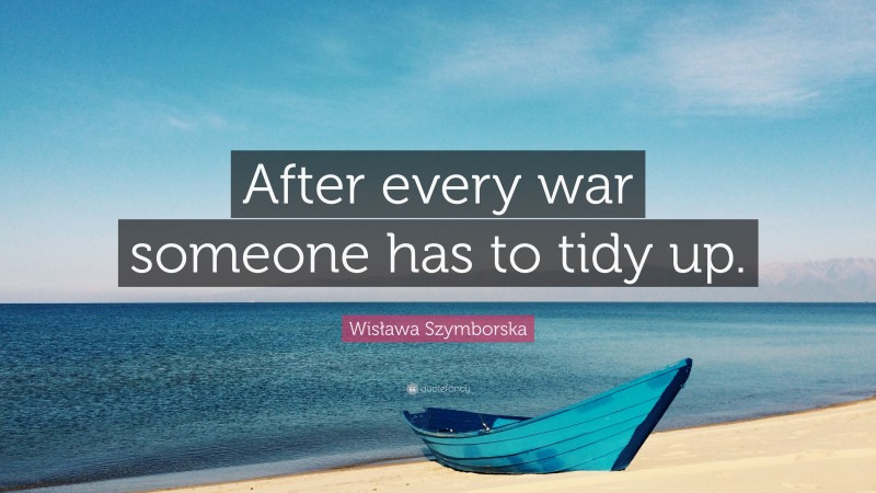 Wisława Szymborska Quote: “After every war someone has to tidy up.”