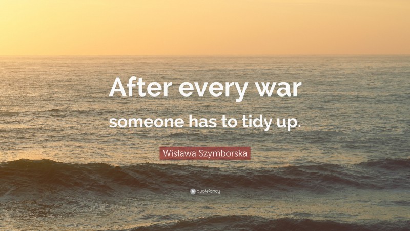 Wisława Szymborska Quote: “After every war someone has to tidy up.”