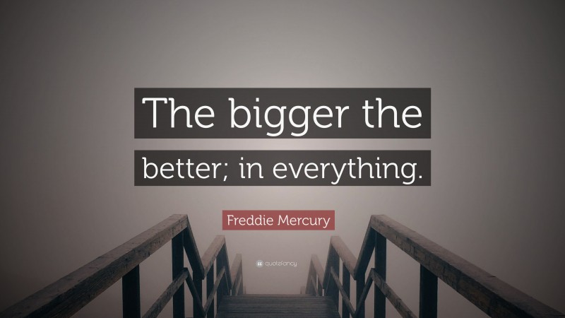 Freddie Mercury Quote: “The bigger the better; in everything.”
