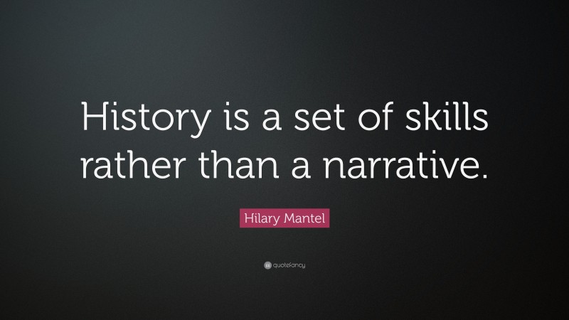Hilary Mantel Quote: “History is a set of skills rather than a narrative.”
