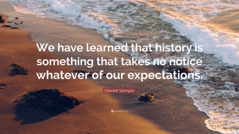 Oswald Spengler Quote: “We have learned that history is something that takes no notice whatever of our expectations.”