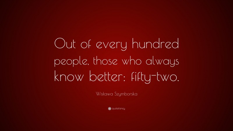 Wisława Szymborska Quote: “Out of every hundred people, those who always know better: fifty-two.”