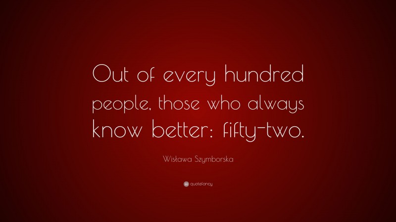 Wisława Szymborska Quote: “Out of every hundred people, those who always know better: fifty-two.”
