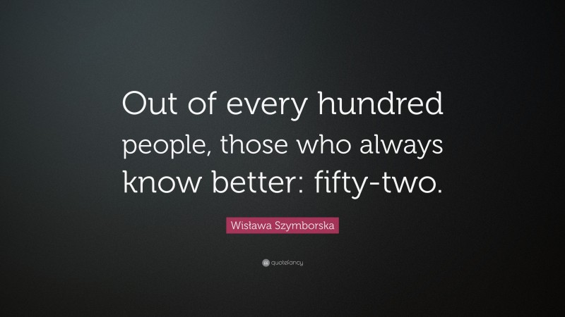 Wisława Szymborska Quote: “Out of every hundred people, those who always know better: fifty-two.”
