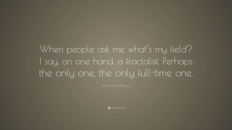 Benoit Mandelbrot Quote: “When people ask me what’s my field? I say, on one hand, a fractalist. Perhaps the only one, the only full-time one.”